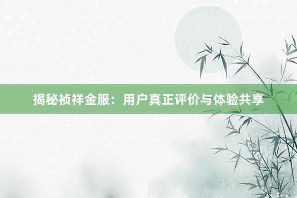 揭秘祯祥金服：用户真正评价与体验共享